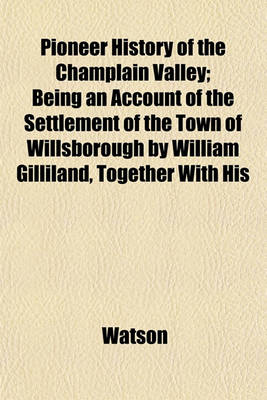 Book cover for Pioneer History of the Champlain Valley; Being an Account of the Settlement of the Town of Willsborough by William Gilliland, Together with His