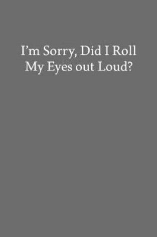 Cover of I'm Sorry, Did I Roll My Eyes out Loud?