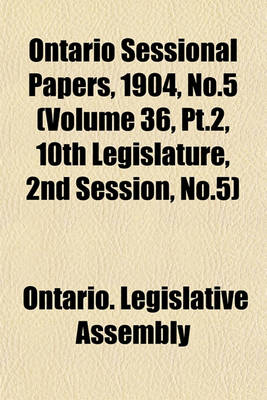 Book cover for Ontario Sessional Papers, 1904, No.5 (Volume 36, PT.2, 10th Legislature, 2nd Session, No.5)