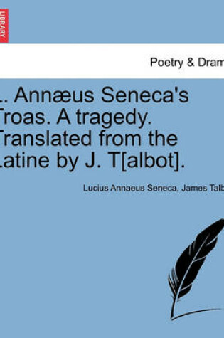Cover of L. Ann�us Seneca's Troas. a Tragedy. Translated from the Latine by J. T[albot].
