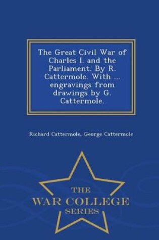 Cover of The Great Civil War of Charles I. and the Parliament. by R. Cattermole. with ... Engravings from Drawings by G. Cattermole. - War College Series