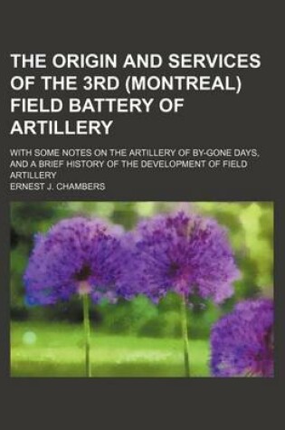 Cover of The Origin and Services of the 3rd (Montreal) Field Battery of Artillery; With Some Notes on the Artillery of By-Gone Days, and a Brief History of the Development of Field Artillery