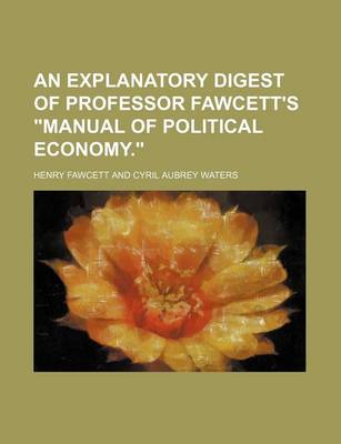 Book cover for An Explanatory Digest of Professor Fawcett's Manual of Political Economy.