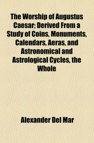 Cover of The Worship of Augustus Caesar; Derived from a Study of Coins, Monuments, Calendars, Aeras, and Astronomical and Astrological Cycles, the Whole