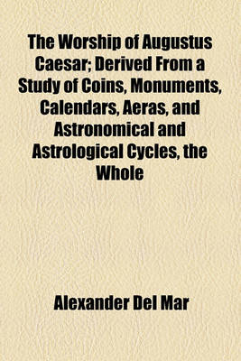 Book cover for The Worship of Augustus Caesar; Derived from a Study of Coins, Monuments, Calendars, Aeras, and Astronomical and Astrological Cycles, the Whole