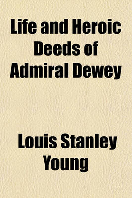 Book cover for Life and Heroic Deeds of Admiral Dewey; Including Battles in the Philippines, Containing a Complete and Glowing Account of the Grand Achievements of the Hero of Manila Together with Thrilling Accounts of Our Great Victories in the Philippines