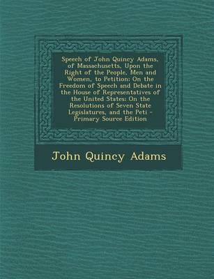 Book cover for Speech of John Quincy Adams, of Massachusetts, Upon the Right of the People, Men and Women, to Petition; On the Freedom of Speech and Debate in the House of Representatives of the United States; On the Resolutions of Seven State Legislatures, and the Peti