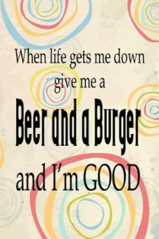 Cover of When Life Gets Me Down Give Me a Beer and a Burger and I'm Good