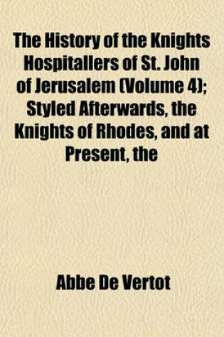 Cover of The History of the Knights Hospitallers of St. John of Jerusalem (Volume 4); Styled Afterwards Knights of Rhodes, and at Present