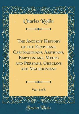 Book cover for The Ancient History of the Egyptians, Carthaginians, Assyrians, Babylonians, Medes and Persians, Grecians and Macedonians, Vol. 4 of 8 (Classic Reprint)