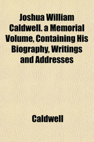 Cover of Joshua William Caldwell. a Memorial Volume, Containing His Biography, Writings and Addresses