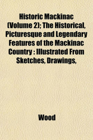 Cover of Historic Mackinac (Volume 2); The Historical, Picturesque and Legendary Features of the Mackinac Country