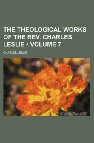 Cover of The Theological Works of the REV. Charles Leslie (Volume 7 )