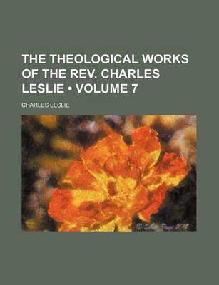 Book cover for The Theological Works of the REV. Charles Leslie (Volume 7 )