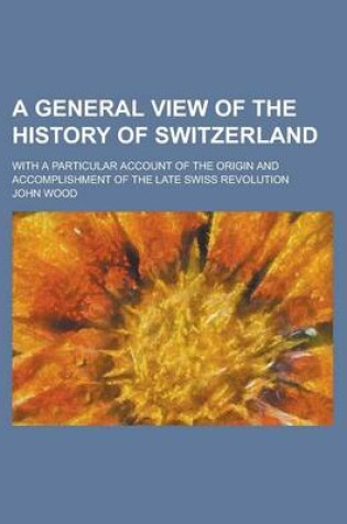 Cover of A General View of the History of Switzerland; With a Particular Account of the Origin and Accomplishment of the Late Swiss Revolution