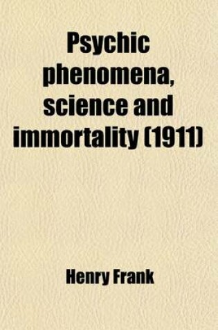 Cover of Psychic Phenomena, Science and Immortality; Being a Further Excursion Into Unseen Realms Beyond the Point Previously Explored in Modern Light on Immortality, and a Sequel to That Previous Record