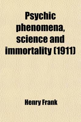 Book cover for Psychic Phenomena, Science and Immortality; Being a Further Excursion Into Unseen Realms Beyond the Point Previously Explored in Modern Light on Immortality, and a Sequel to That Previous Record