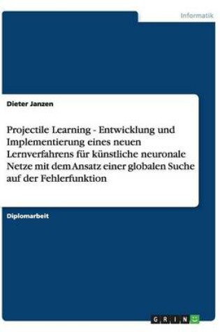 Cover of Projectile Learning - Entwicklung und Implementierung eines neuen Lernverfahrens fur kunstliche neuronale Netze mit dem Ansatz einer globalen Suche auf der Fehlerfunktion