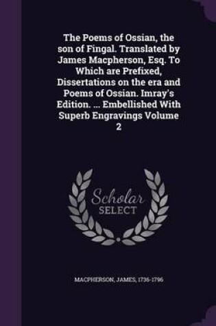 Cover of The Poems of Ossian, the Son of Fingal. Translated by James MacPherson, Esq. to Which Are Prefixed, Dissertations on the Era and Poems of Ossian. Imray's Edition. ... Embellished with Superb Engravings Volume 2