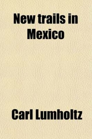 Cover of New Trails in Mexico; An Account of One Year's Exploration in North-Western Sonora, Mexico, and South-Western Arizona 1909-1940