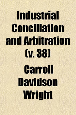 Book cover for Industrial Conciliation and Arbitration (Volume 38); Compiled from Material in the Possession of the Massacusetts Bureau of Statistics of Labor, by Direction of the Massachusetts Legislature, Chapter 43, Resolves of 1881