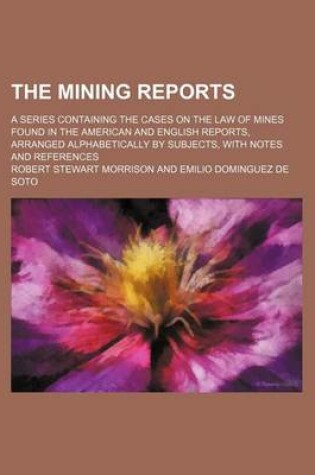 Cover of The Mining Reports (Volume 20); A Series Containing the Cases on the Law of Mines Found in the American and English Reports, Arranged Alphabetically by Subjects, with Notes and References