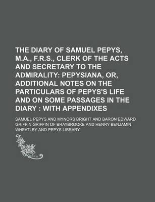 Book cover for The Diary of Samuel Pepys, M.A., F.R.S., Clerk of the Acts and Secretary to the Admirality; Pepysiana, Or, Additional Notes on the Particulars of Pepys's Life and on Some Passages in the Diary with Appendixes