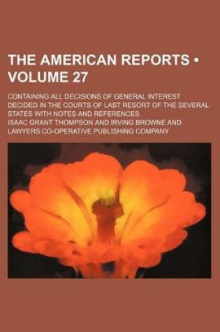 Cover of The American Reports (Volume 27); Containing All Decisions of General Interest Decided in the Courts of Last Resort of the Several States with Notes a