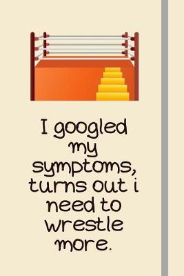 Book cover for I googled my symptoms, turns out i need to wrestle more.