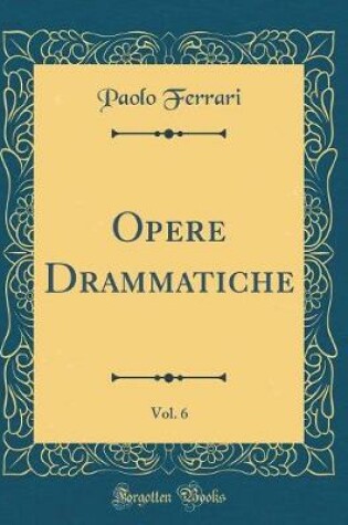 Cover of Opere Drammatiche, Vol. 6 (Classic Reprint)