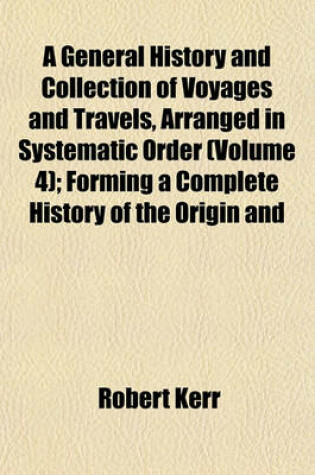 Cover of A General History and Collection of Voyages and Travels, Arranged in Systematic Order (Volume 4); Forming a Complete History of the Origin and