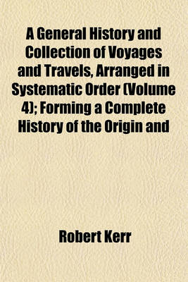 Book cover for A General History and Collection of Voyages and Travels, Arranged in Systematic Order (Volume 4); Forming a Complete History of the Origin and