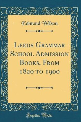 Cover of Leeds Grammar School Admission Books, from 1820 to 1900 (Classic Reprint)