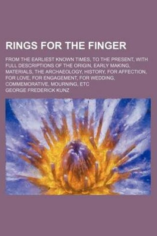 Cover of Rings for the Finger; From the Earliest Known Times, to the Present, with Full Descriptions of the Origin, Early Making, Materials, the Archaeology, History, for Affection, for Love, for Engagement, for Wedding, Commemorative, Mourning, Etc