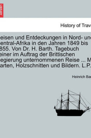 Cover of Reisen Und Entdeckungen in Nord- Und Central-Afrika in Den Jahren 1849 Bis 1855. Von Dr. H. Barth. Tagebuch Seiner Im Auftrag Der Brittischen Regierung Unternommenen Reise ... Mit Karten, Holzschnitten Und Bildern. L.P.