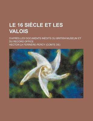 Book cover for Le 16 Siecle Et Les Valois; D'Apres Les Documents Inedits Du British Museum Et Du Record Office