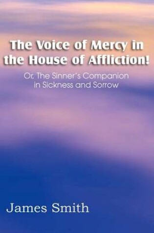 Cover of The Voice of Mercy in the House of Affliction! Or, the Sinner's Companion in Sickness and Sorrow