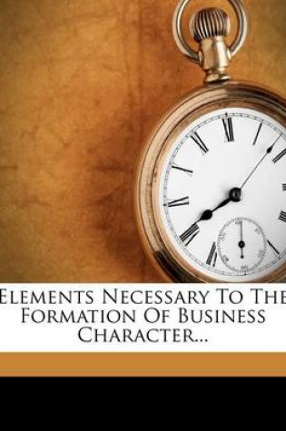 Cover of Elements Necessary to the Formation of Business Character...