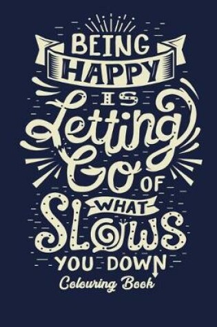 Cover of Being Happy Is Letting Go Of What Slows You Down Colouring Book