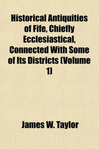 Cover of Historical Antiquities of Fife, Chiefly Ecclesiastical, Connected with Some of Its Districts (Volume 1)