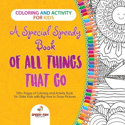 Book cover for Coloring and Activity for Kids. A Special Speedy Book of All Things That Go. 100+ Pages of Coloring and Activity Book for Older Kids with Big How to Draw Pictures