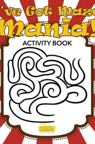Cover of I've Got Maze Mania! Kids Activity Book