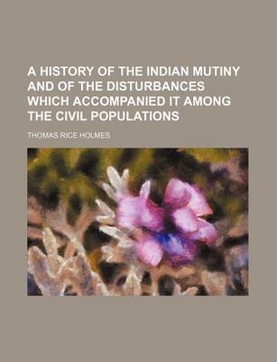 Book cover for A History of the Indian Mutiny and of the Disturbances Which Accompanied It Among the Civil Populations