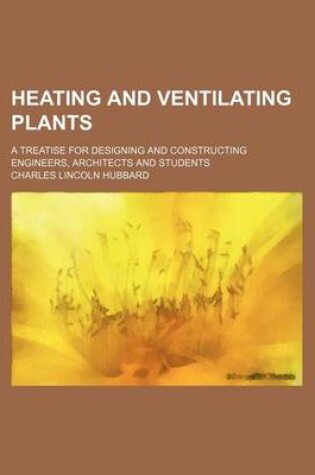 Cover of Heating and Ventilating Plants; A Treatise for Designing and Constructing Engineers, Architects and Students