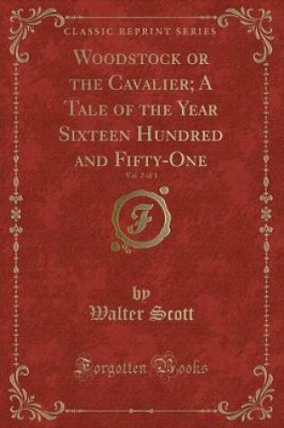 Cover of Woodstock or the Cavalier; A Tale of the Year Sixteen Hundred and Fifty-One, Vol. 2 of 3 (Classic Reprint)