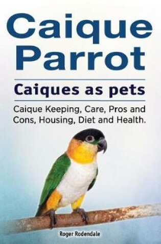 Cover of Caique parrot. Caiques as pets. Caique Keeping, Care, Pros and Cons, Housing, Diet and Health.