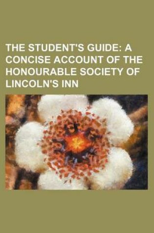 Cover of The Student's Guide; A Concise Account of the Honourable Society of Lincoln's Inn