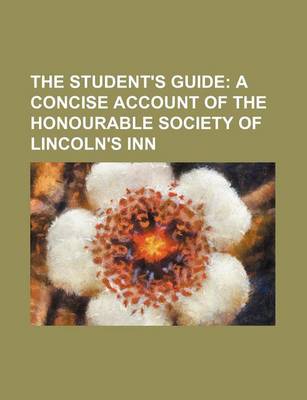 Book cover for The Student's Guide; A Concise Account of the Honourable Society of Lincoln's Inn