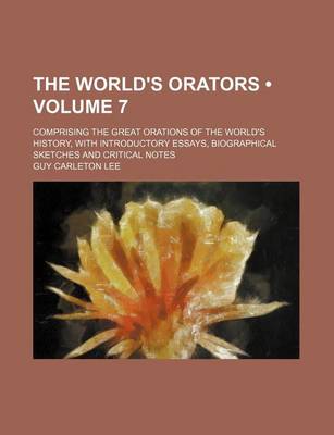 Book cover for The World's Orators (Volume 7 ); Comprising the Great Orations of the World's History, with Introductory Essays, Biographical Sketches and Critical Notes