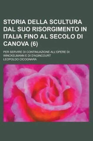 Cover of Storia Della Scultura Dal Suo Risorgimento in Italia Fino Al Secolo Di Canova; Per Servire Di Continuazione All'opere Di Winckelmann E Di D'Agincourt (6)